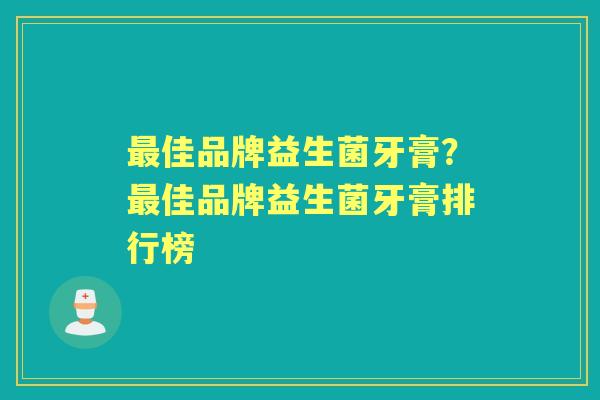 佳品牌益生菌牙膏?佳品牌益生菌牙膏排行榜 佳品牌益生菌牙膏?佳品牌益生菌牙膏排行榜