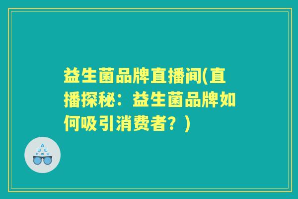 益生菌品牌直播间(直播探秘:益生菌品牌如何吸引消费者?) 益生菌品牌直播间(直播探秘:益生菌品牌如何吸引消费者?)