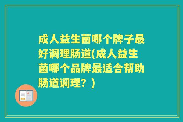 成人益生菌哪个牌子好调理肠道(成人益生菌哪个品牌适合帮助肠道调理?) 成人益生菌哪个牌子好调理肠道(成人益生菌哪个品牌适合帮助肠道调理?)