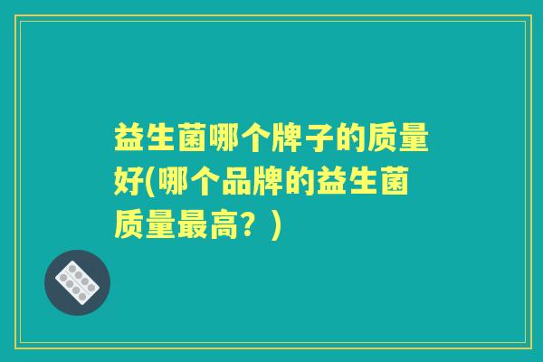 益生菌哪个牌子的质量好(哪个品牌的益生菌质量高?) 益生菌哪个牌子的质量好(哪个品牌的益生菌质量高?)