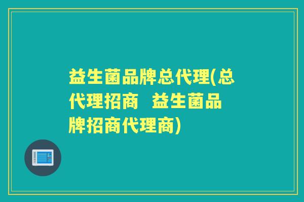 益生菌品牌总代理(总代理招商 益生菌品牌招商代理商) 益生菌品牌总代理(总代理招商 益生菌品牌招商代理商)