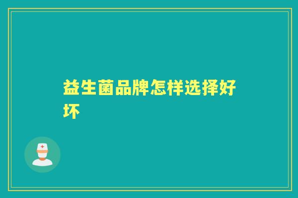 益生菌品牌怎样选择好坏 益生菌品牌怎样选择好坏