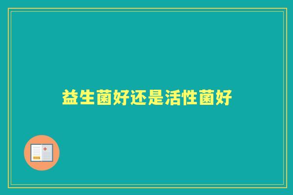 益生菌好还是活性菌好 益生菌好还是活性菌好