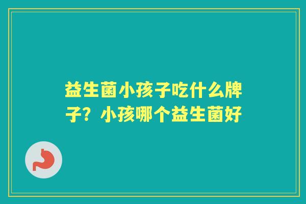 益生菌小孩子吃什么牌子？小孩哪个益生菌好