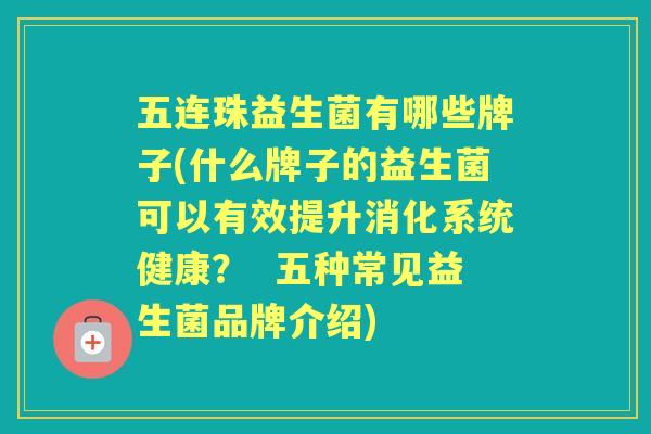 五连珠益生菌有哪些牌子(什么牌子的益生菌可以有效提升消化系统健康? 五种常见益生菌品牌介绍) 五连珠益生菌有哪些牌子(什么牌子的益生菌可以有效提升消化系统健康? 五种常见益生菌品牌介绍)