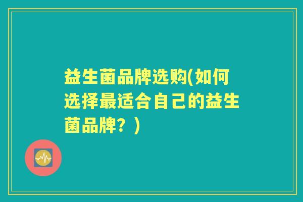 益生菌品牌选购(如何选择适合自己的益生菌品牌?) 益生菌品牌选购(如何选择适合自己的益生菌品牌?)