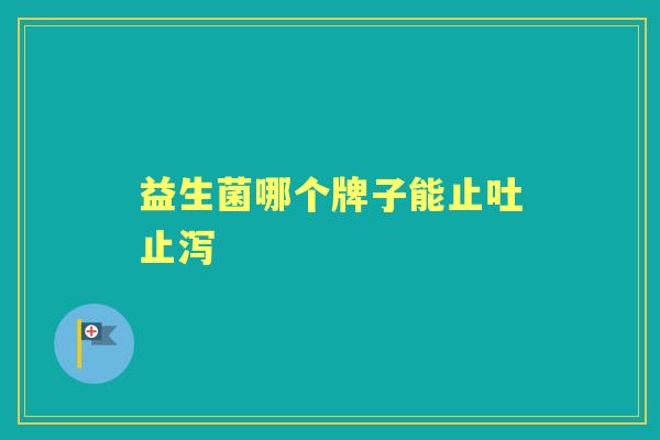 益生菌哪个牌子能止吐止泻