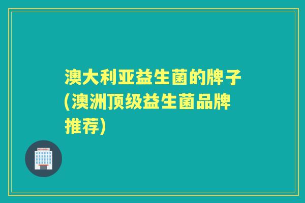 澳大利亚益生菌的牌子(澳洲益生菌品牌推荐)