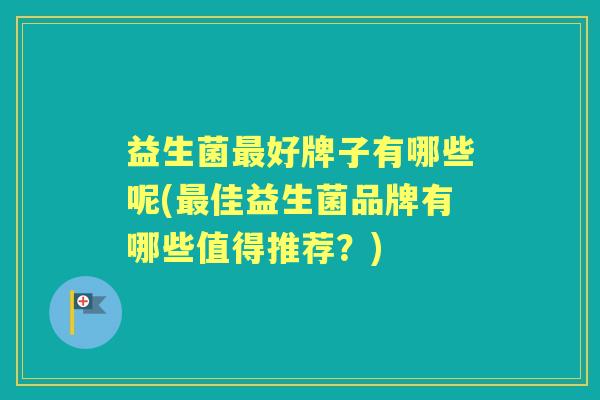 益生菌好牌子有哪些呢(佳益生菌品牌有哪些值得推荐?) 益生菌好牌子有哪些呢(佳益生菌品牌有哪些值得推荐?)