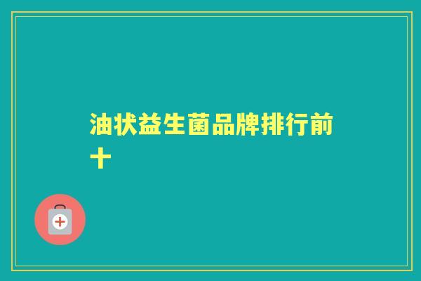 油状益生菌品牌排行前十 油状益生菌品牌排行前十
