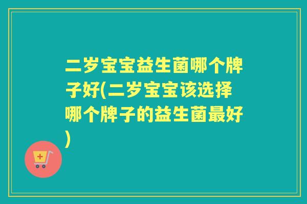 二岁宝宝益生菌哪个牌子好(二岁宝宝该选择哪个牌子的益生菌好)