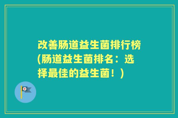 改善肠道益生菌排行榜(肠道益生菌排名:选择佳的益生菌!) 改善肠道益生菌排行榜(肠道益生菌排名:选择佳的益生菌!)