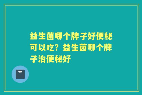 益生菌哪个牌子好可以吃?益生菌哪个牌子好 益生菌哪个牌子好可以吃?益生菌哪个牌子好