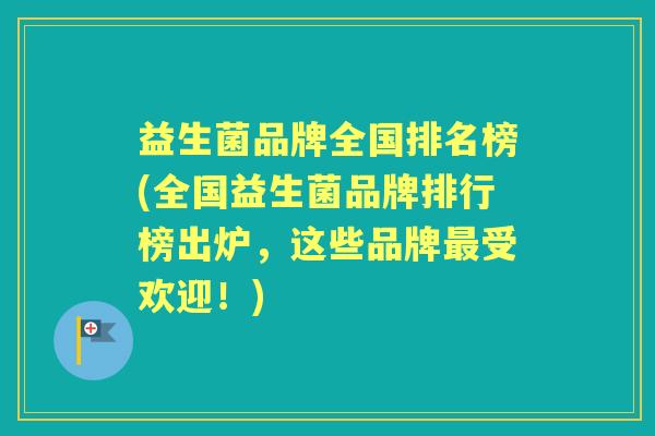 益生菌品牌全国排名榜(全国益生菌品牌排行榜出炉,这些品牌受欢迎!) 益生菌品牌全国排名榜(全国益生菌品牌排行榜出炉,这些品牌受欢迎!)