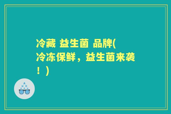 冷藏 益生菌 品牌(冷冻保鲜，益生菌来袭！)
