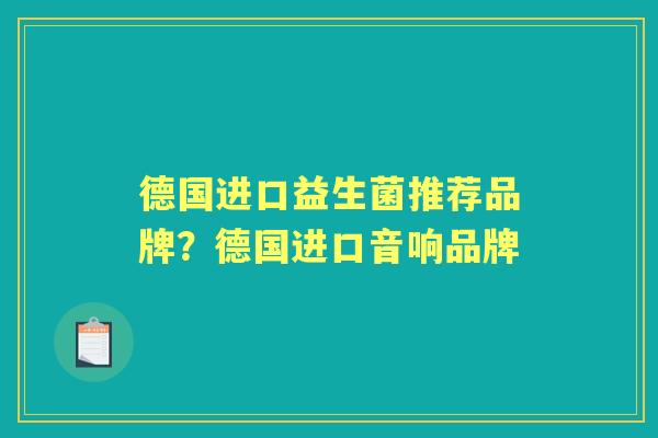 德国进口益生菌推荐品牌?德国进口音响品牌 德国进口益生菌推荐品牌?德国进口音响品牌