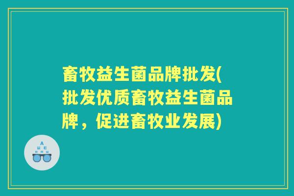畜牧益生菌品牌批发(批发优质畜牧益生菌品牌，促进畜牧业发展)