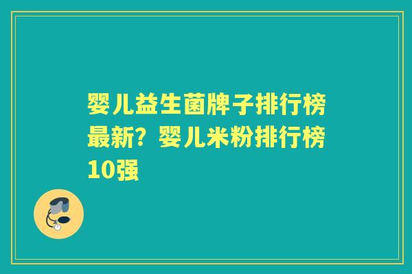 婴儿益生菌牌子排行榜新?婴儿米粉排行榜10强 婴儿益生菌牌子排行榜新?婴儿米粉排行榜10强