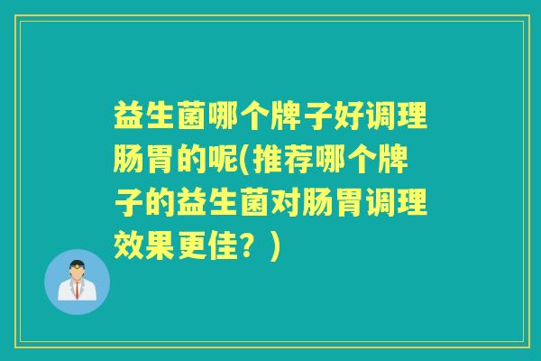 益生菌哪个牌子好调理肠胃的呢(推荐哪个牌子的益生菌对肠胃调理效果更佳？)