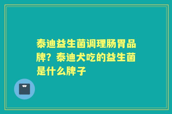 泰迪益生菌调理肠胃品牌？泰迪犬吃的益生菌是什么牌子