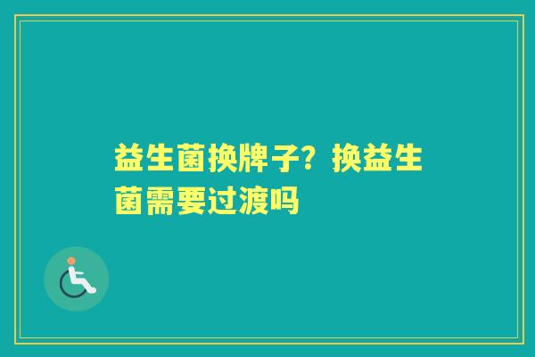 益生菌换牌子?换益生菌需要过渡吗 益生菌换牌子?换益生菌需要过渡吗