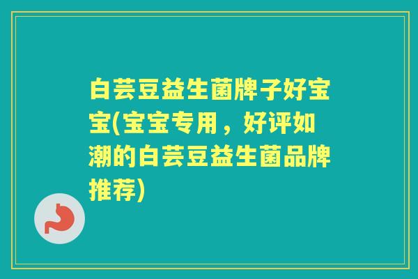 白芸豆益生菌牌子好宝宝(宝宝专用,好评如潮的白芸豆益生菌品牌推荐) 白芸豆益生菌牌子好宝宝(宝宝专用,好评如潮的白芸豆益生菌品牌推荐)