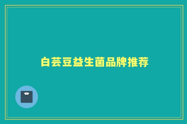 白芸豆益生菌品牌推荐 白芸豆益生菌品牌推荐