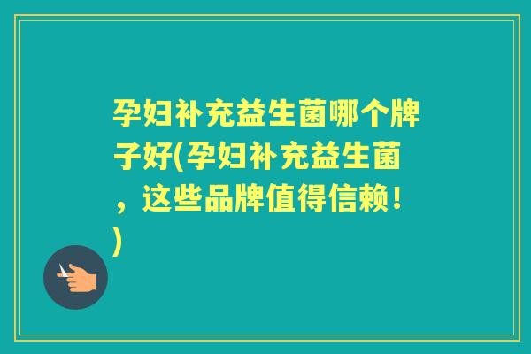 孕妇补充益生菌哪个牌子好(孕妇补充益生菌,这些品牌值得信赖!) 孕妇补充益生菌哪个牌子好(孕妇补充益生菌,这些品牌值得信赖!)