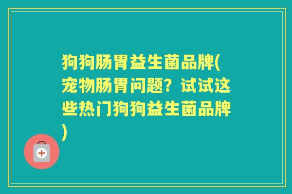 狗狗肠胃益生菌品牌(宠物肠胃问题?试试这些热门狗狗益生菌品牌) 狗狗肠胃益生菌品牌(宠物肠胃问题?试试这些热门狗狗益生菌品牌)