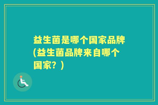 益生菌是哪个国家品牌(益生菌品牌来自哪个国家？)