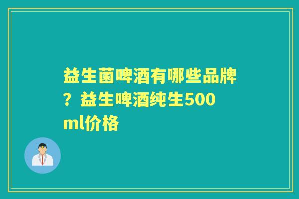 益生菌啤酒有哪些品牌?益生啤酒纯生500ml价格 益生菌啤酒有哪些品牌?益生啤酒纯生500ml价格