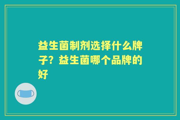 益生菌制剂选择什么牌子?益生菌哪个品牌的好 益生菌制剂选择什么牌子?益生菌哪个品牌的好