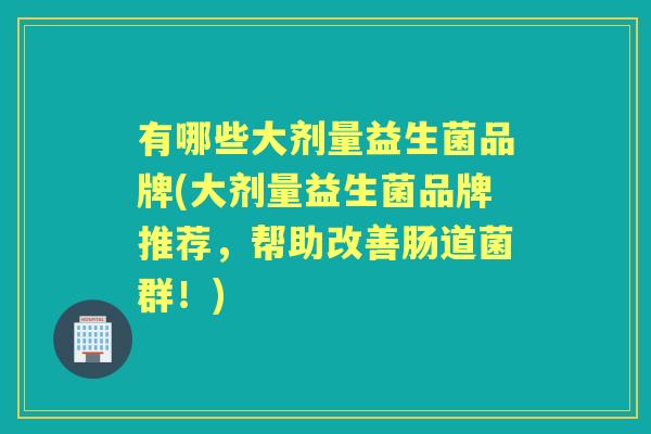 有哪些大剂量益生菌品牌(大剂量益生菌品牌推荐，帮助改善肠道菌群！)
