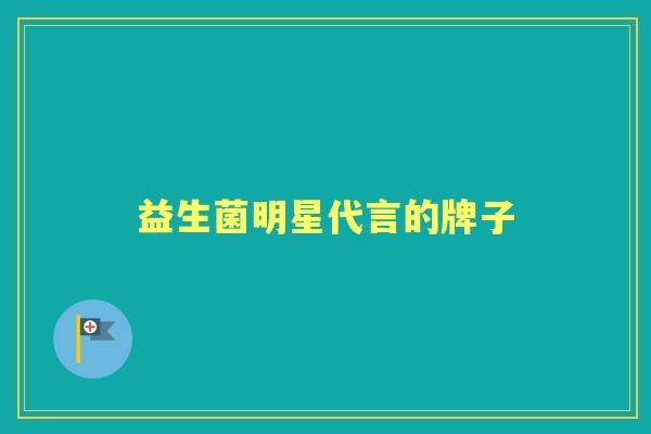 益生菌明星代言的牌子 益生菌明星代言的牌子