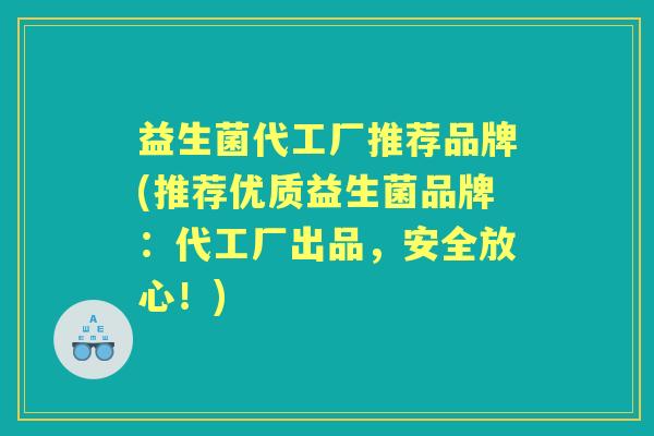 益生菌代工厂推荐品牌(推荐优质益生菌品牌:代工厂出品,安全放心!) 益生菌代工厂推荐品牌(推荐优质益生菌品牌:代工厂出品,安全放心!)