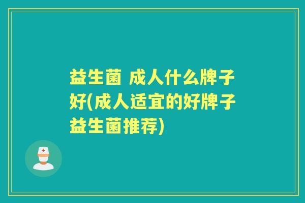 益生菌 成人什么牌子好(成人适宜的好牌子益生菌推荐) 益生菌 成人什么牌子好(成人适宜的好牌子益生菌推荐)