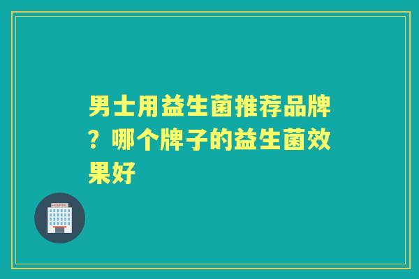 男士用益生菌推荐品牌?哪个牌子的益生菌效果好 男士用益生菌推荐品牌?哪个牌子的益生菌效果好
