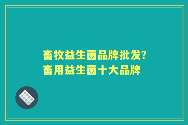 畜牧益生菌品牌批发？畜用益生菌十大品牌