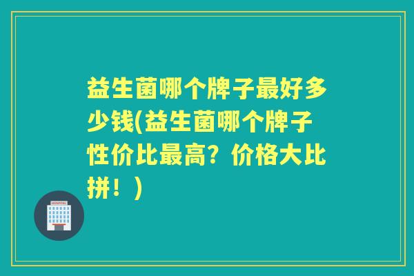 益生菌哪个牌子好多少钱(益生菌哪个牌子性价比高?价格大比拼!) 益生菌哪个牌子好多少钱(益生菌哪个牌子性价比高?价格大比拼!)