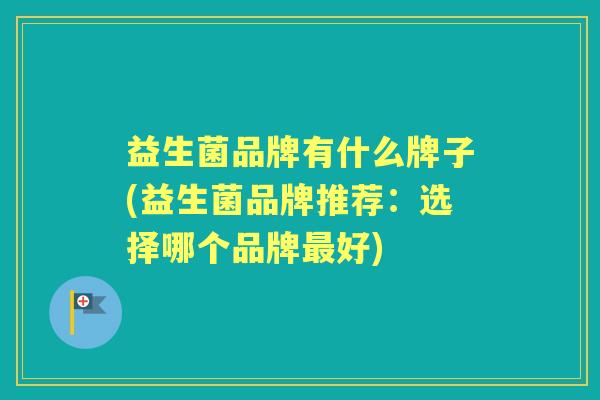 益生菌品牌有什么牌子(益生菌品牌推荐:选择哪个品牌好) 益生菌品牌有什么牌子(益生菌品牌推荐:选择哪个品牌好)