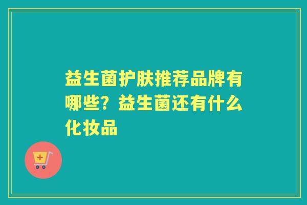 益生菌护肤推荐品牌有哪些?益生菌还有什么化妆品 益生菌护肤推荐品牌有哪些?益生菌还有什么化妆品
