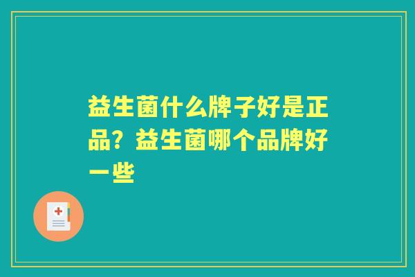 益生菌什么牌子好是正品?益生菌哪个品牌好一些 益生菌什么牌子好是正品?益生菌哪个品牌好一些