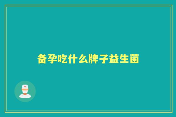 备孕吃什么牌子益生菌 备孕吃什么牌子益生菌