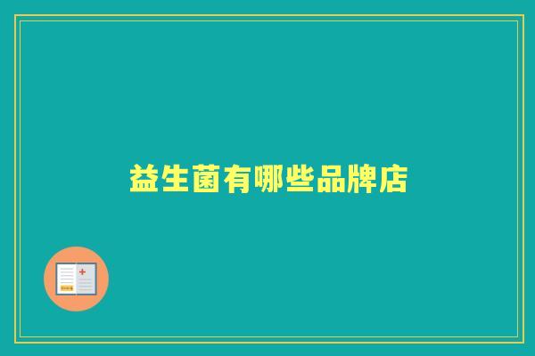 益生菌有哪些品牌店 益生菌有哪些品牌店