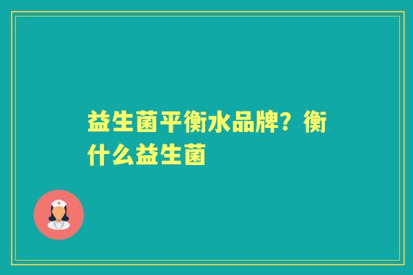 益生菌平衡水品牌?衡什么益生菌 益生菌平衡水品牌?衡什么益生菌