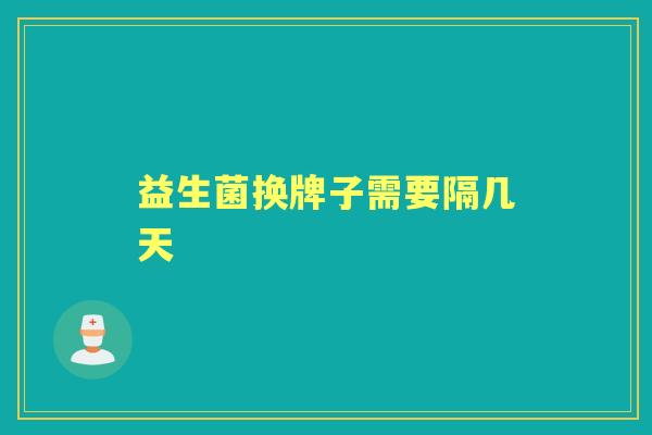 益生菌换牌子需要隔几天