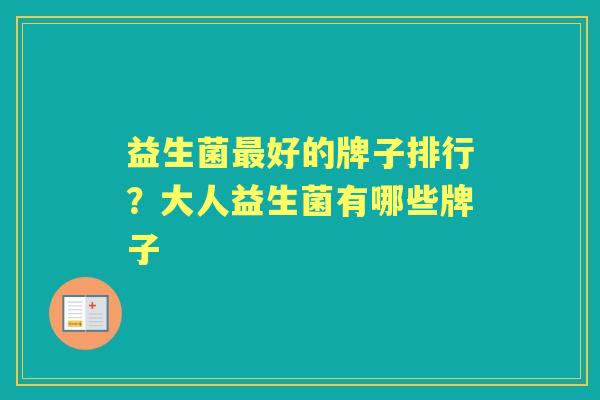 益生菌好的牌子排行?大人益生菌有哪些牌子 益生菌好的牌子排行?大人益生菌有哪些牌子