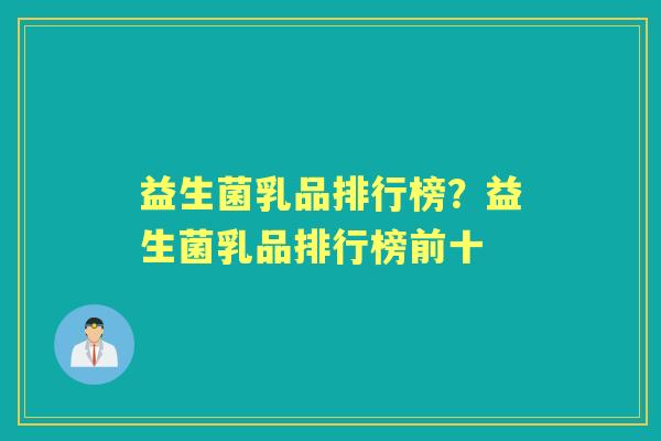 益生菌乳品排行榜?益生菌乳品排行榜前十 益生菌乳品排行榜?益生菌乳品排行榜前十