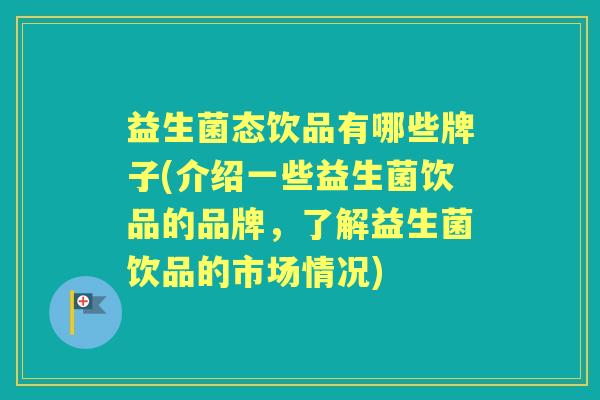益生菌态饮品有哪些牌子(介绍一些益生菌饮品的品牌,了解益生菌饮品的市场情况) 益生菌态饮品有哪些牌子(介绍一些益生菌饮品的品牌,了解益生菌饮品的市场情况)