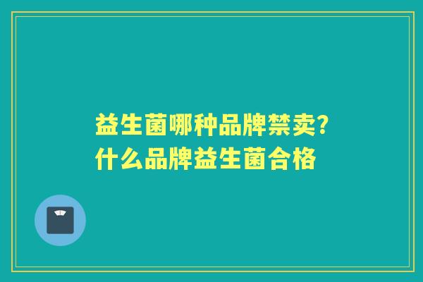 益生菌哪种品牌禁卖?什么品牌益生菌合格 益生菌哪种品牌禁卖?什么品牌益生菌合格